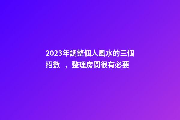2023年調整個人風水的三個招數，整理房間很有必要